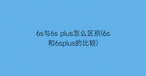 “6s与6splus怎么区别(6s和6splus的比较)